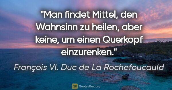 François VI. Duc de La Rochefoucauld Zitat: "Man findet Mittel, den Wahnsinn zu heilen, aber keine, um..."