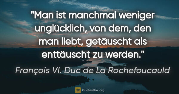 François VI. Duc de La Rochefoucauld Zitat: "Man ist manchmal weniger unglücklich, von dem, den man liebt,..."