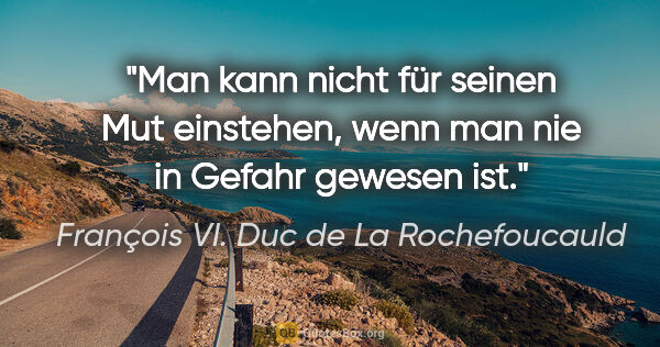 François VI. Duc de La Rochefoucauld Zitat: "Man kann nicht für seinen Mut einstehen, wenn man nie in..."