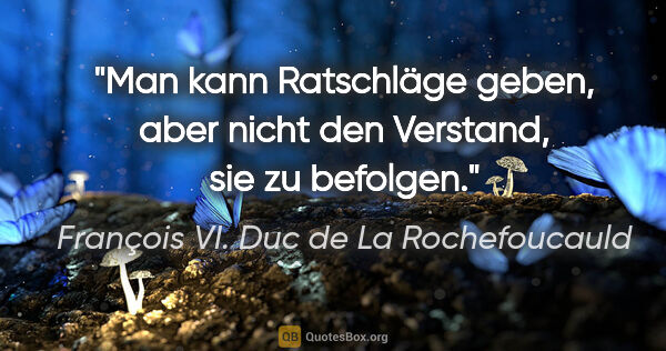 François VI. Duc de La Rochefoucauld Zitat: "Man kann Ratschläge geben, aber nicht den Verstand, sie zu..."