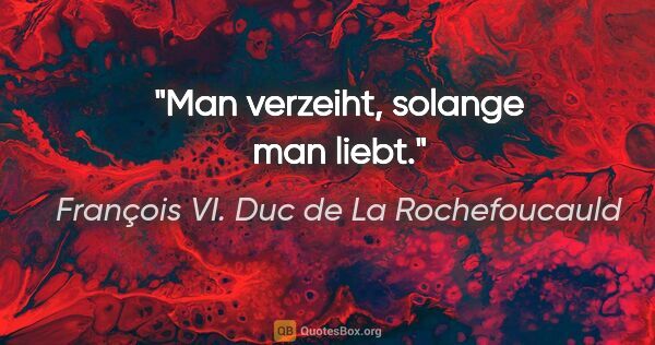 François VI. Duc de La Rochefoucauld Zitat: "Man verzeiht, solange man liebt."