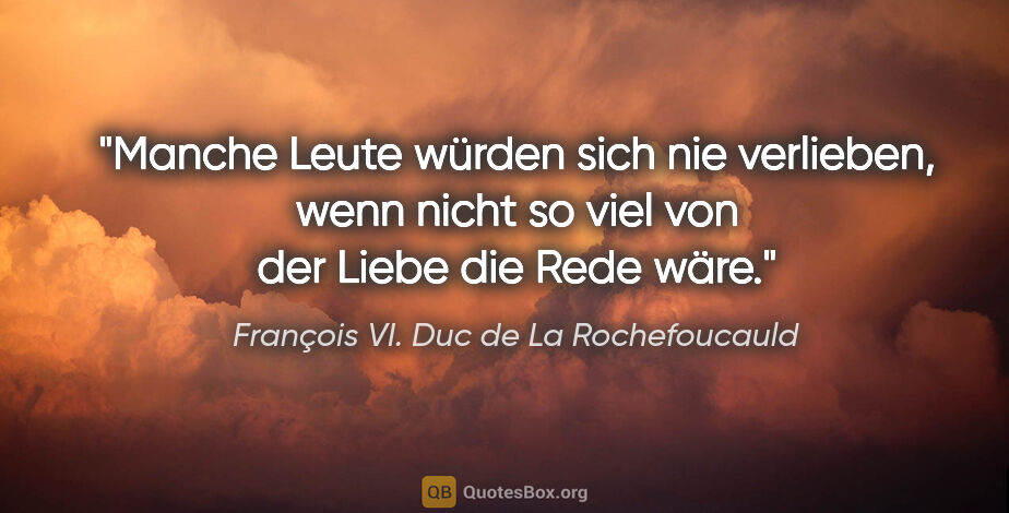 François VI. Duc de La Rochefoucauld Zitat: "Manche Leute würden sich nie verlieben, wenn nicht so viel von..."