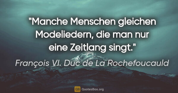 François VI. Duc de La Rochefoucauld Zitat: "Manche Menschen gleichen Modeliedern, die man nur eine..."