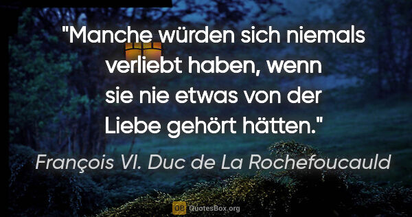 François VI. Duc de La Rochefoucauld Zitat: "Manche würden sich niemals verliebt haben, wenn sie nie etwas..."