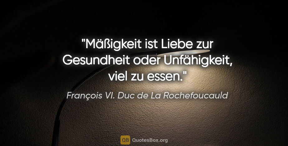 François VI. Duc de La Rochefoucauld Zitat: "Mäßigkeit ist Liebe zur Gesundheit oder Unfähigkeit, viel zu..."
