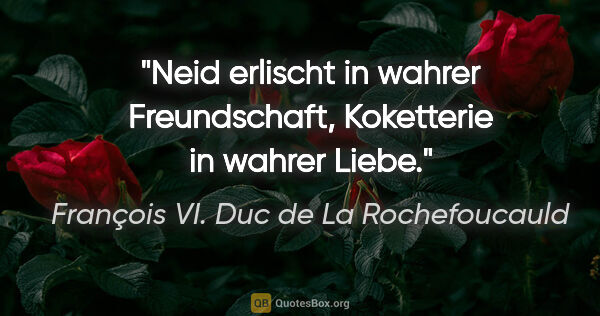 François VI. Duc de La Rochefoucauld Zitat: "Neid erlischt in wahrer Freundschaft, Koketterie in wahrer Liebe."