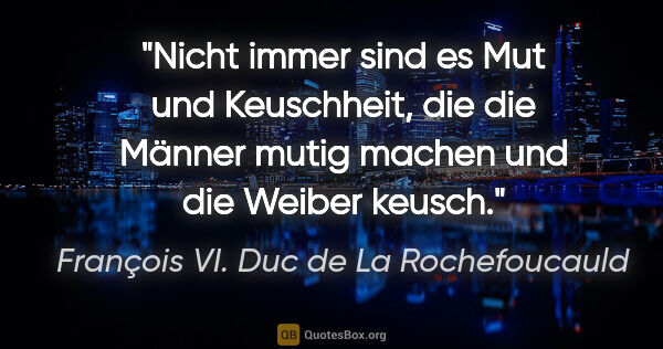 François VI. Duc de La Rochefoucauld Zitat: "Nicht immer sind es Mut und Keuschheit, die die Männer mutig..."