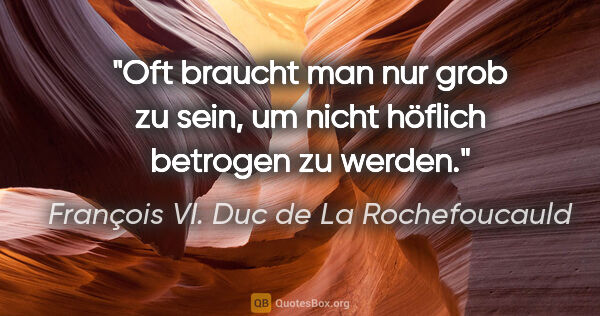 François VI. Duc de La Rochefoucauld Zitat: "Oft braucht man nur grob zu sein, um nicht höflich betrogen zu..."