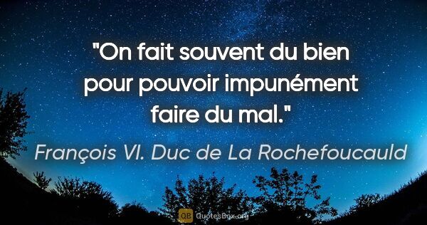 François VI. Duc de La Rochefoucauld Zitat: "On fait souvent du bien pour pouvoir impunément faire du mal."