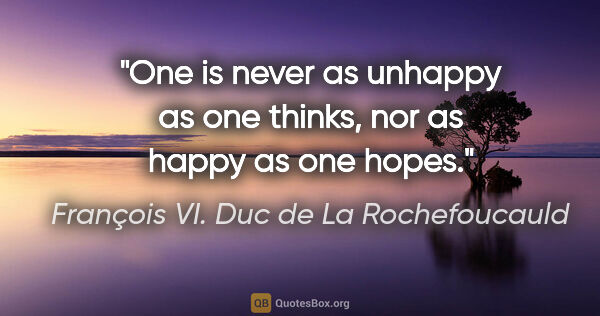 François VI. Duc de La Rochefoucauld Zitat: "One is never as unhappy as one thinks, nor as happy as one hopes."