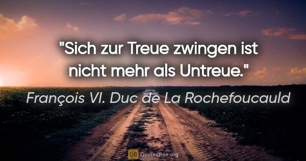 François VI. Duc de La Rochefoucauld Zitat: "Sich zur Treue zwingen ist nicht mehr als Untreue."