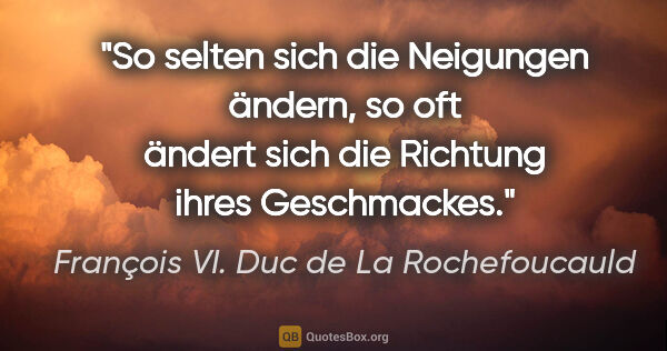 François VI. Duc de La Rochefoucauld Zitat: "So selten sich die Neigungen ändern, so oft ändert sich die..."