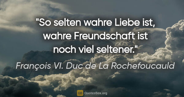 François VI. Duc de La Rochefoucauld Zitat: "So selten wahre Liebe ist, wahre Freundschaft ist noch viel..."