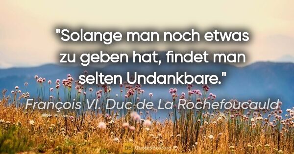 François VI. Duc de La Rochefoucauld Zitat: "Solange man noch etwas zu geben hat, findet man selten..."