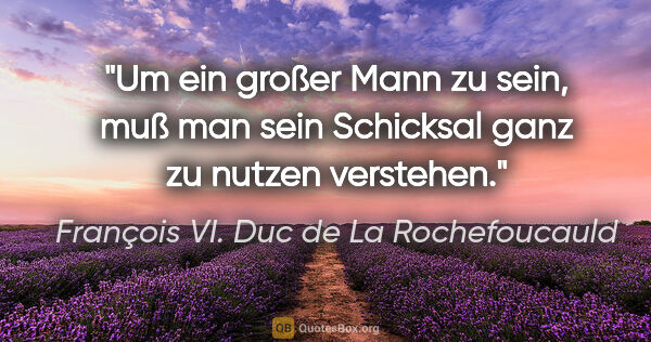 François VI. Duc de La Rochefoucauld Zitat: "Um ein großer Mann zu sein, muß man sein Schicksal ganz zu..."