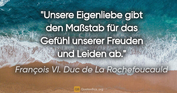 François VI. Duc de La Rochefoucauld Zitat: "Unsere Eigenliebe gibt den Maßstab für das Gefühl unserer..."