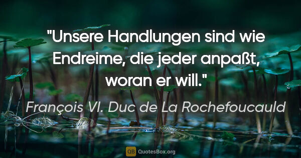 François VI. Duc de La Rochefoucauld Zitat: "Unsere Handlungen sind wie Endreime, die jeder anpaßt, woran..."