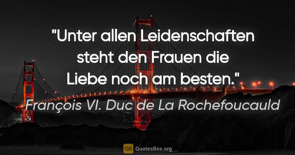 François VI. Duc de La Rochefoucauld Zitat: "Unter allen Leidenschaften steht den Frauen die Liebe noch am..."