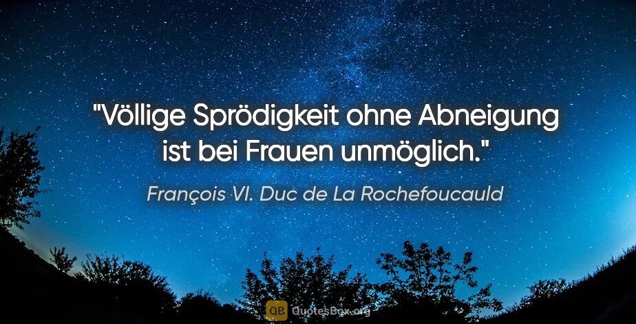 François VI. Duc de La Rochefoucauld Zitat: "Völlige Sprödigkeit ohne Abneigung ist bei Frauen unmöglich."