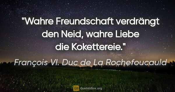 François VI. Duc de La Rochefoucauld Zitat: "Wahre Freundschaft verdrängt den Neid, wahre Liebe die..."