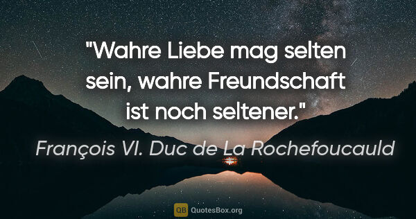 François VI. Duc de La Rochefoucauld Zitat: "Wahre Liebe mag selten sein, wahre Freundschaft ist noch..."