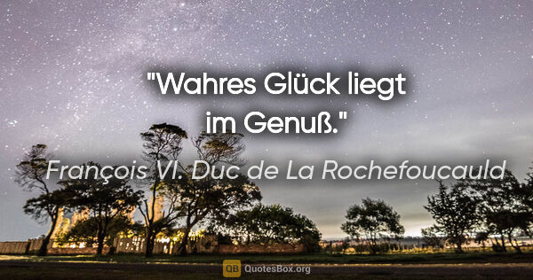 François VI. Duc de La Rochefoucauld Zitat: "Wahres Glück liegt im Genuß."