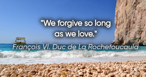 François VI. Duc de La Rochefoucauld Zitat: "We forgive so long as we love."