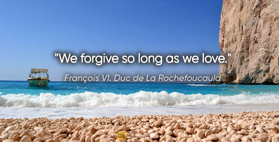 François VI. Duc de La Rochefoucauld Zitat: "We forgive so long as we love."