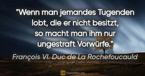 François VI. Duc de La Rochefoucauld Zitat: "Wenn man jemandes Tugenden lobt, die er nicht besitzt, so..."