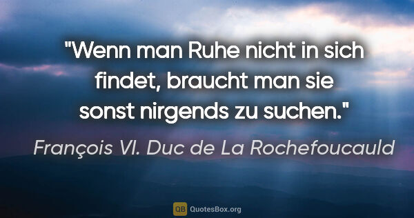 François VI. Duc de La Rochefoucauld Zitat: "Wenn man Ruhe nicht in sich findet, braucht man sie sonst..."