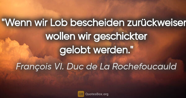 François VI. Duc de La Rochefoucauld Zitat: "Wenn wir Lob bescheiden zurückweisen, wollen wir geschickter..."