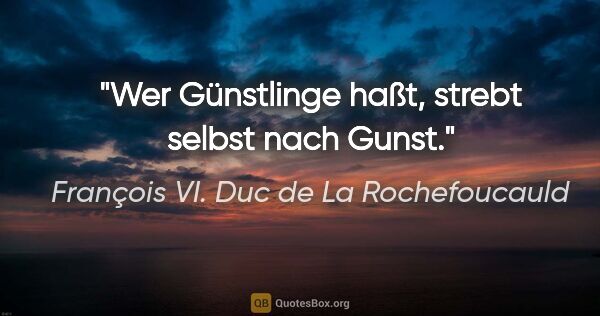 François VI. Duc de La Rochefoucauld Zitat: "Wer Günstlinge haßt, strebt selbst nach Gunst."