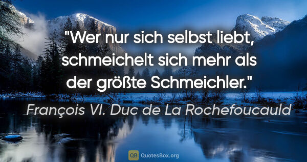 François VI. Duc de La Rochefoucauld Zitat: "Wer nur sich selbst liebt, schmeichelt sich mehr als der..."