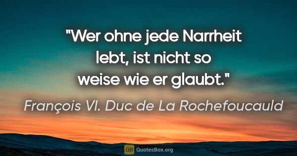 François VI. Duc de La Rochefoucauld Zitat: "Wer ohne jede Narrheit lebt, ist nicht so weise wie er glaubt."