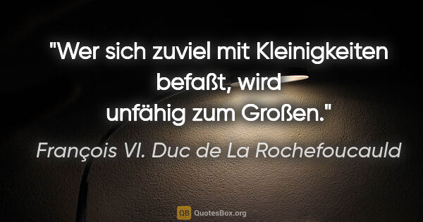 François VI. Duc de La Rochefoucauld Zitat: "Wer sich zuviel mit Kleinigkeiten befaßt, wird unfähig zum..."