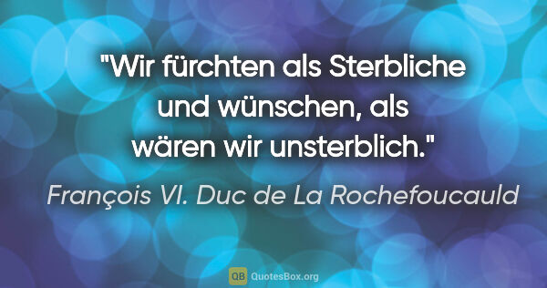 François VI. Duc de La Rochefoucauld Zitat: "Wir fürchten als Sterbliche und wünschen, als wären wir..."