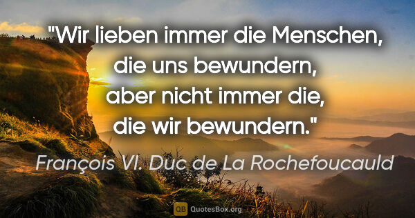 François VI. Duc de La Rochefoucauld Zitat: "Wir lieben immer die Menschen, die uns bewundern, aber nicht..."