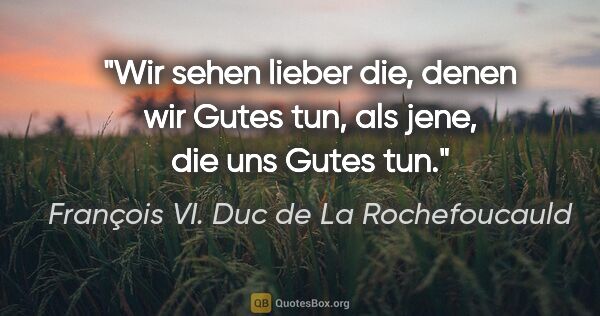 François VI. Duc de La Rochefoucauld Zitat: "Wir sehen lieber die, denen wir Gutes tun, als jene, die uns..."