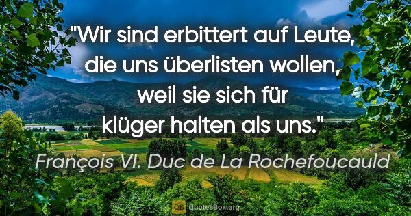 François VI. Duc de La Rochefoucauld Zitat: "Wir sind erbittert auf Leute, die uns überlisten wollen, weil..."