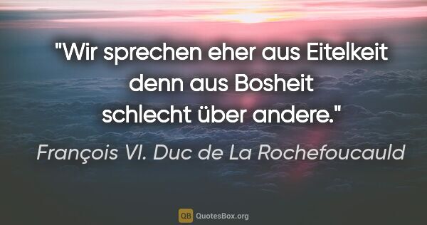 François VI. Duc de La Rochefoucauld Zitat: "Wir sprechen eher aus Eitelkeit denn aus Bosheit schlecht über..."