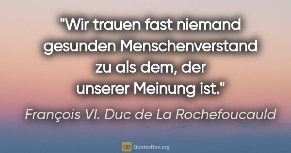 François VI. Duc de La Rochefoucauld Zitat: "Wir trauen fast niemand gesunden Menschenverstand zu als dem,..."