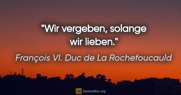 François VI. Duc de La Rochefoucauld Zitat: "Wir vergeben, solange wir lieben."