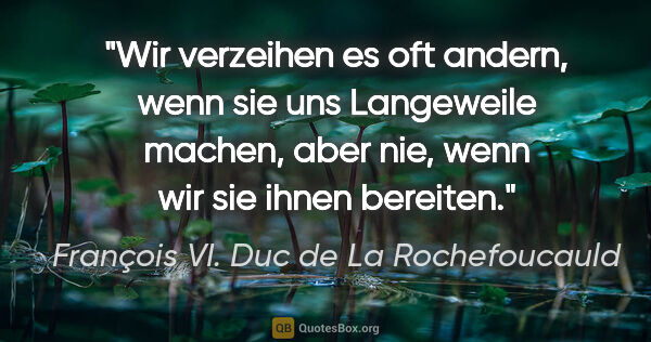 François VI. Duc de La Rochefoucauld Zitat: "Wir verzeihen es oft andern, wenn sie uns Langeweile machen,..."