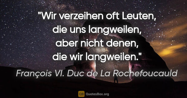 François VI. Duc de La Rochefoucauld Zitat: "Wir verzeihen oft Leuten, die uns langweilen, aber nicht..."