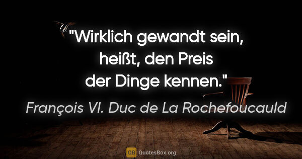 François VI. Duc de La Rochefoucauld Zitat: "Wirklich gewandt sein, heißt, den Preis der Dinge kennen."