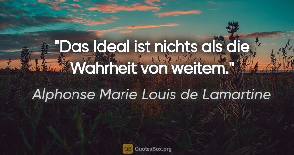 Alphonse Marie Louis de Lamartine Zitat: "Das Ideal ist nichts als die Wahrheit von weitem."