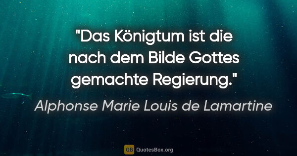Alphonse Marie Louis de Lamartine Zitat: "Das Königtum ist die nach dem Bilde Gottes gemachte Regierung."