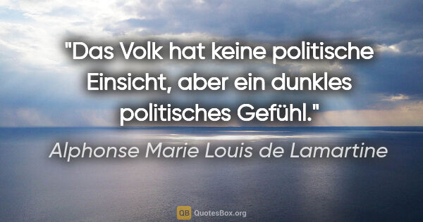 Alphonse Marie Louis de Lamartine Zitat: "Das Volk hat keine politische Einsicht, aber ein dunkles..."