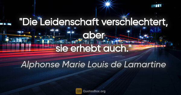 Alphonse Marie Louis de Lamartine Zitat: "Die Leidenschaft verschlechtert, aber sie erhebt auch."