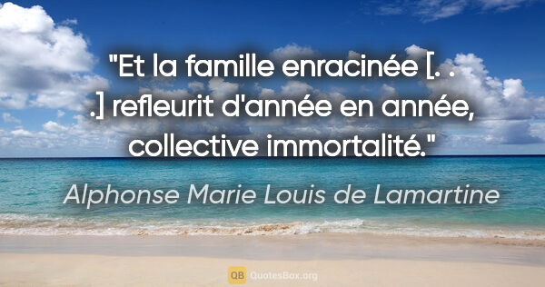Alphonse Marie Louis de Lamartine Zitat: "Et la famille enracinée [. . .] refleurit d'année en année,..."